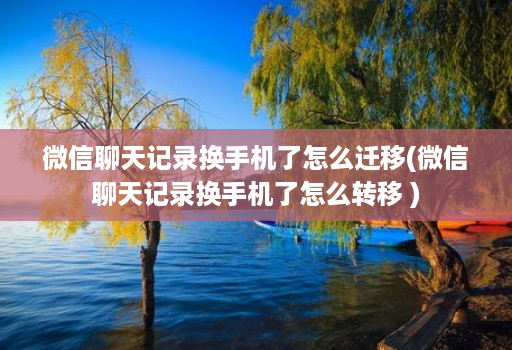微信聊天记录换手机了怎么迁移(微信聊天记录换手机了怎么转移 )