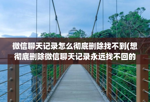 微信聊天记录怎么彻底删除找不到(想彻底删除微信聊天记录永远找不回的好办法 )