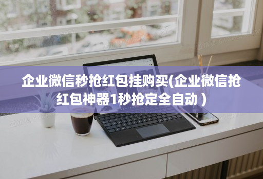 企业微信秒抢红包挂购买(企业微信抢红包神器1秒抢定全自动 )