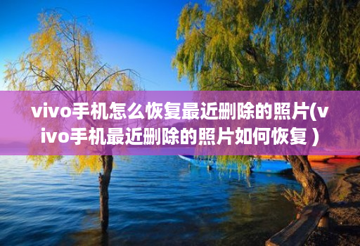 vivo手机怎么恢复最近删除的照片(vivo手机最近删除的照片如何恢复 )