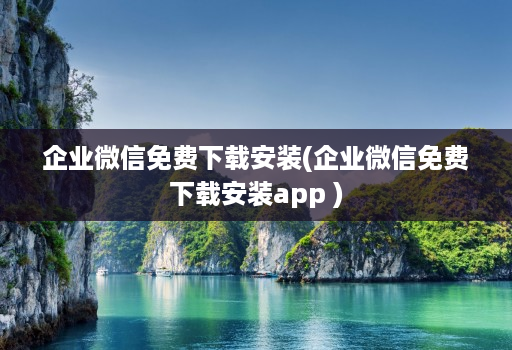 企业微信免费下载安装(企业微信免费下载安装app )