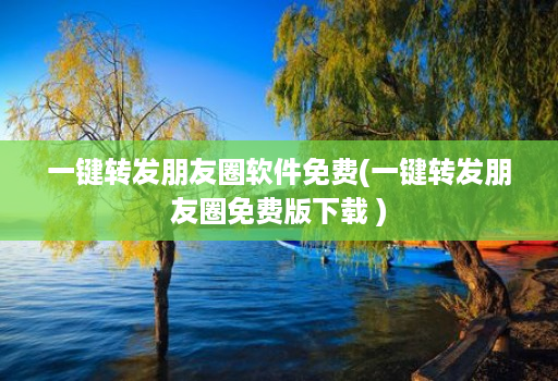一键转发朋友圈软件免费(一键转发朋友圈免费版下载 )