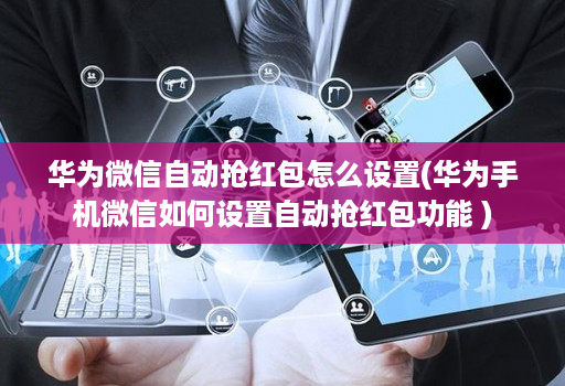 华为微信自动抢红包怎么设置(华为手机微信如何设置自动抢红包功能 )
