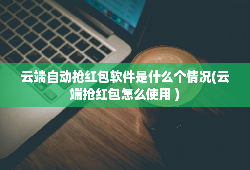 云端自动抢红包软件是什么个情况(云端抢红包怎么使用 )