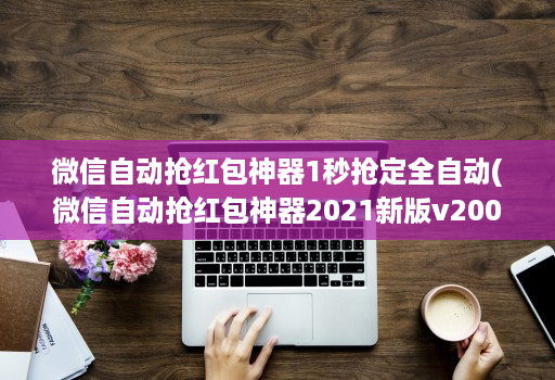 微信自动抢红包神器1秒抢定全自动(微信自动抢红包神器2021新版v200 )