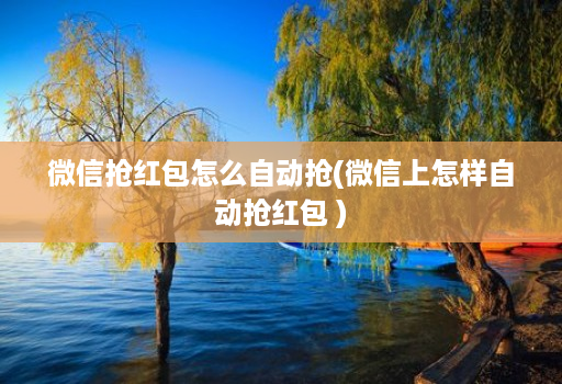 微信抢红包怎么自动抢(微信上怎样自动抢红包 )