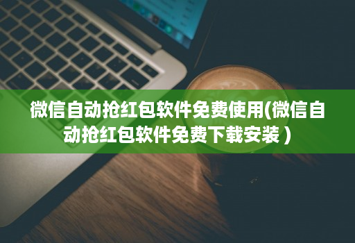 微信自动抢红包软件免费使用(微信自动抢红包软件免费下载安装 )