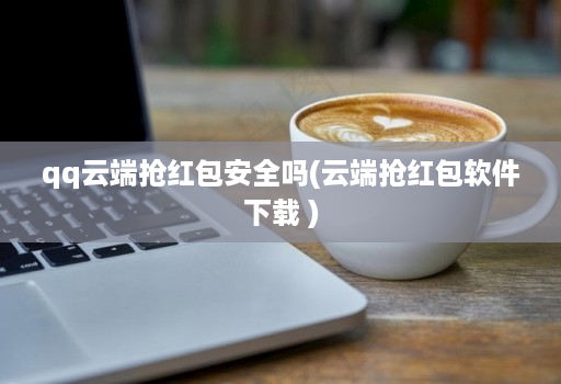 qq云端抢红包安全吗(云端抢红包软件下载 )