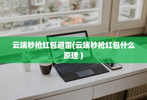 云端秒抢红包避雷(云端秒抢红包什么原理 )