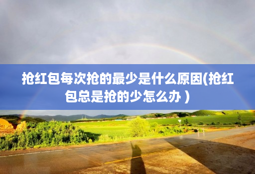 抢红包每次抢的最少是什么原因(抢红包总是抢的少怎么办 )