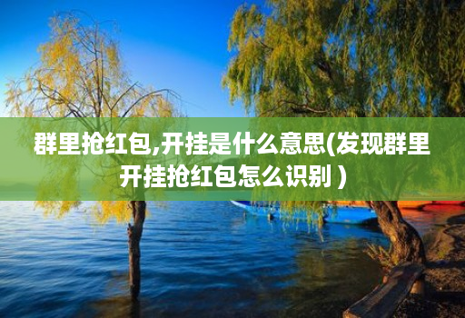 群里抢红包,开挂是什么意思(发现群里开挂抢红包怎么识别 )