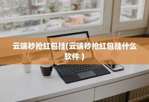 云端秒抢红包挂(云端秒抢红包挂什么软件 )