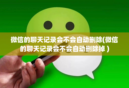 微信的聊天记录会不会自动删除(微信的聊天记录会不会自动删除掉 )