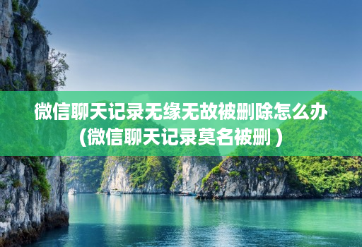 微信聊天记录无缘无故被删除怎么办(微信聊天记录莫名被删 ) 微信聊天记录无缘无故被删除怎么办(微信聊天记录莫名被删 )