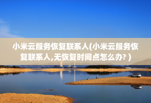 小米云服务恢复联系人(小米云服务恢复联系人,无恢复时间点怎么办? )