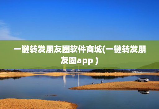 一键转发朋友圈软件商城(一键转发朋友圈app )