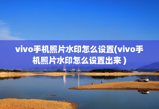 vivo手机照片水印怎么设置(vivo手机照片水印怎么设置出来 )