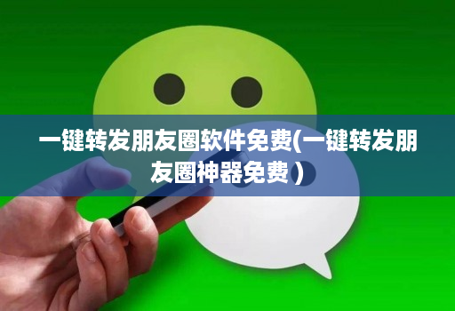 一键转发朋友圈软件免费(一键转发朋友圈神器免费 )