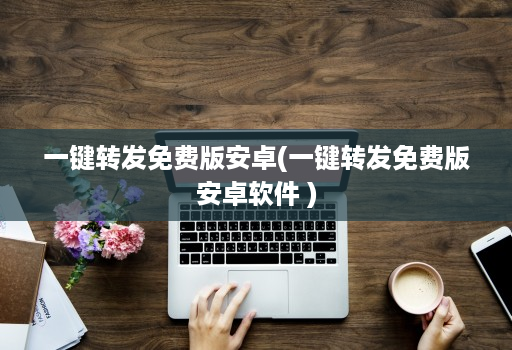 一键转发免费版安卓(一键转发免费版安卓软件 )
