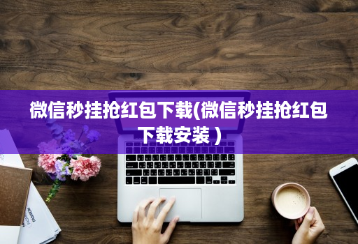 微信秒挂抢红包下载(微信秒挂抢红包下载安装 )