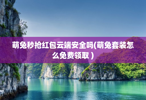 萌兔秒抢红包云端安全吗(萌兔套装怎么免费领取 )