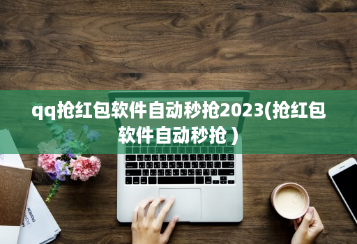 qq抢红包软件自动秒抢2023(抢红包软件自动秒抢 )