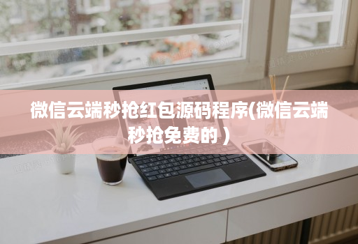 微信云端秒抢红包源码程序(微信云端秒抢免费的 )