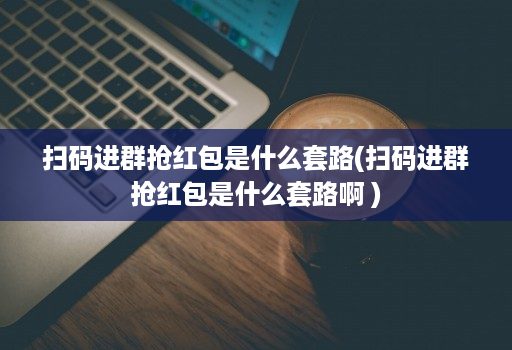 扫码进群抢红包是什么套路(扫码进群抢红包是什么套路啊 )