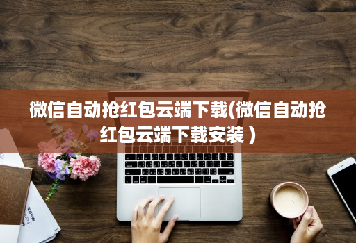 微信自动抢红包云端下载(微信自动抢红包云端下载安装 )