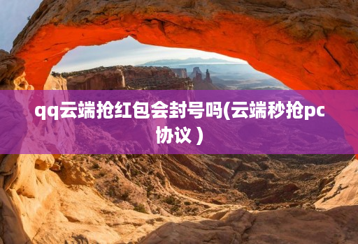 qq云端抢红包会封号吗(云端秒抢pc协议 )