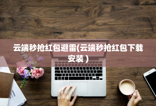 云端秒抢红包避雷(云端秒抢红包下载安装 )