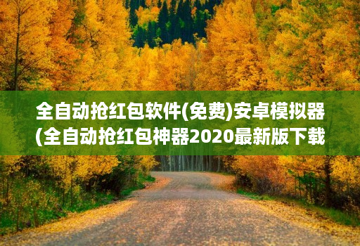 全自动抢红包软件(免费)安卓模拟器(全自动抢红包神器2020最新版下载 )