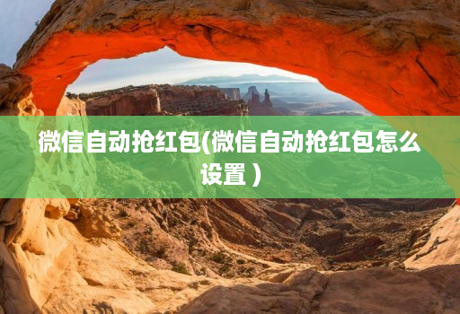 微信自动抢红包(微信自动抢红包怎么设置 )