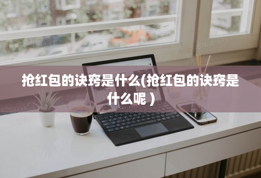 抢红包的诀窍是什么(抢红包的诀窍是什么呢 )