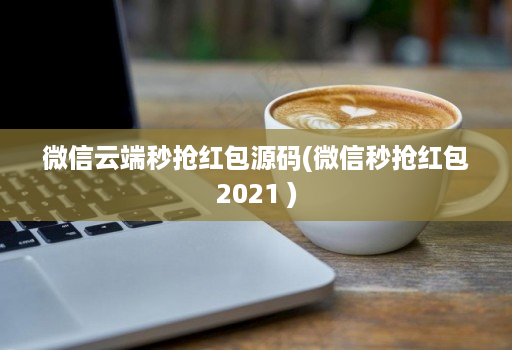 微信云端秒抢红包源码(微信秒抢红包2021 )
