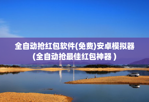 全自动抢红包软件(免费)安卓模拟器(全自动抢最佳红包神器 )
