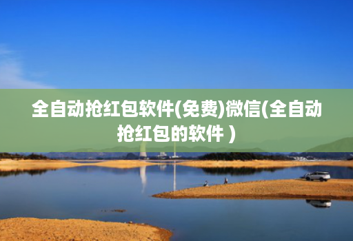 全自动抢红包软件(免费)微信(全自动抢红包的软件 )