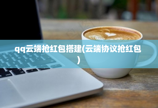 qq云端抢红包搭建(云端协议抢红包 )