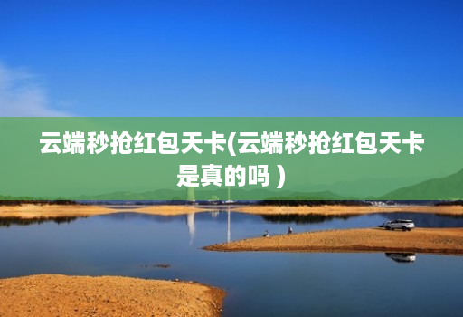 云端秒抢红包天卡(云端秒抢红包天卡是真的吗 )
