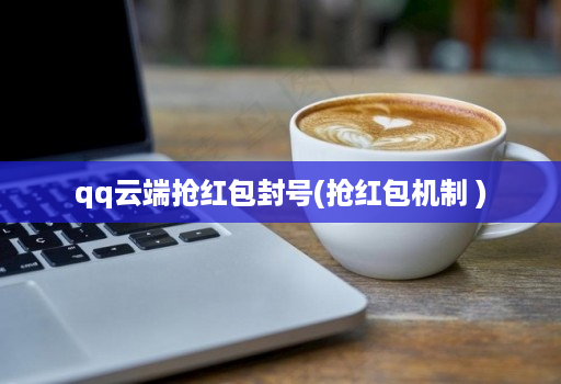qq云端抢红包封号(抢红包机制 )
