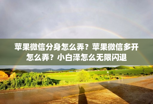 苹果微信分身怎么弄?苹果微信多开怎么弄?小白泽怎么无限闪退