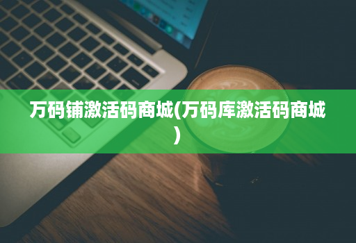 万码铺激活码商城(万码库激活码商城)