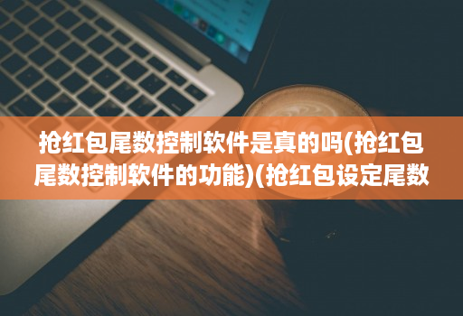 抢红包尾数控制软件是真的吗(抢红包尾数控制软件的功能)(抢红包设定尾数软件 )