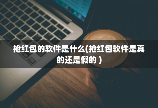 抢红包的软件是什么(抢红包软件是真的还是假的 )