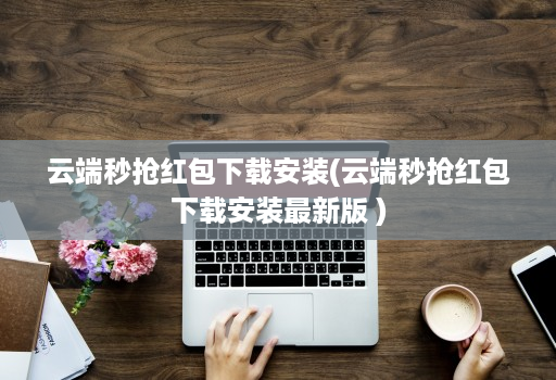 云端秒抢荭包下载安装(云端秒抢荭包下载安装最新版 ) 云端秒抢荭包下载安装(云端秒抢荭包下载安装最新版 )