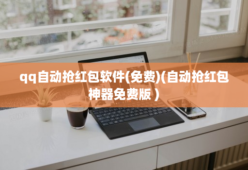 qq自动抢红包软件(免费)(自动抢红包神器免费版 )