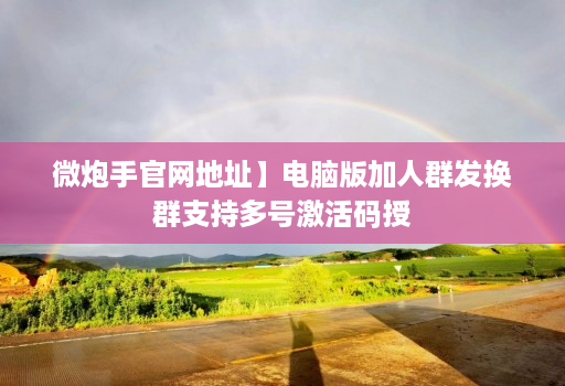 微炮手官网地址】电脑版加人群发换群支持多号激活码授