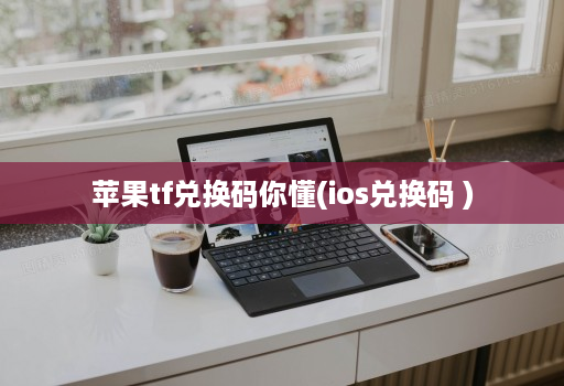 苹果tf兑换码你懂(ios兑换码 )