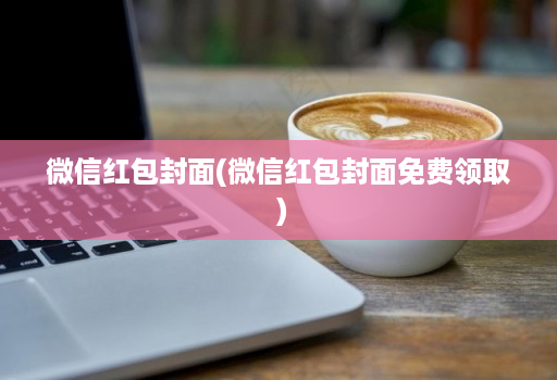 微信红包封面(微信红包封面免费领取 )