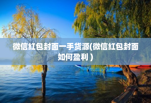 微信红包封面一手货源(微信红包封面如何盈利 )